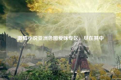 激情小说亚洲色图爱咪专区，尽在其中