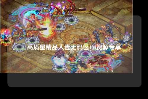 高质量精品人妻无码区404资源专享