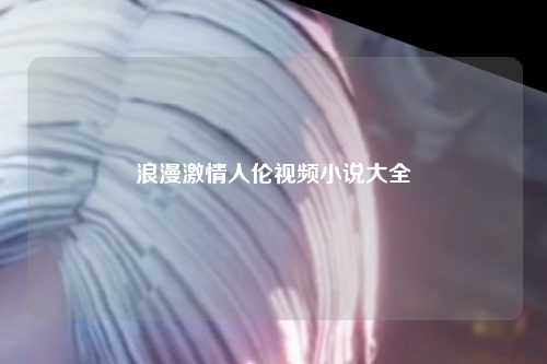 浪漫激情人伦视频小说大全
