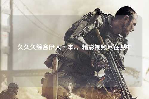久久久综合伊人一本v，精彩视频尽在其中