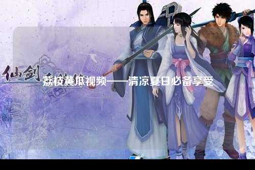 荔枝黄瓜视频——清凉夏日必备享受