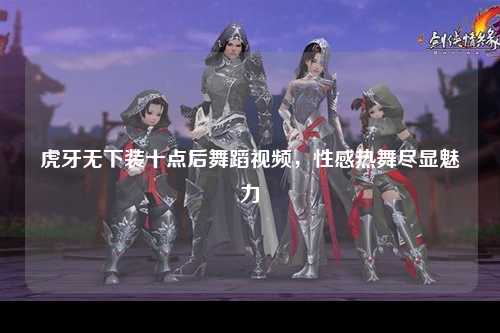 虎牙无下装十点后舞蹈视频，性感热舞尽显魅力