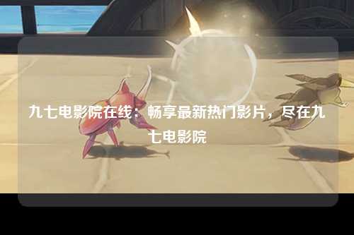 九七电影院在线：畅享最新热门影片，尽在九七电影院