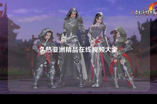 久热亚洲精品在线视频大全
