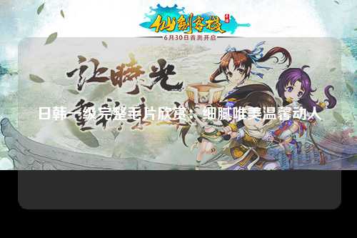 日韩一级完整毛片欣赏：细腻唯美温馨动人