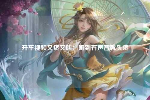 开车视频又疼又叫：听到有声音就头疼