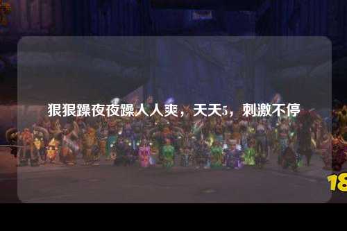 狠狠躁夜夜躁人人爽，天天5，刺激不停