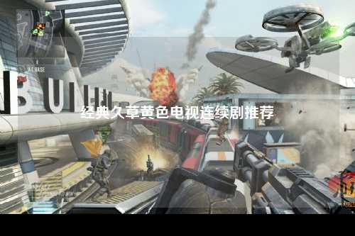 经典久草黄色电视连续剧推荐