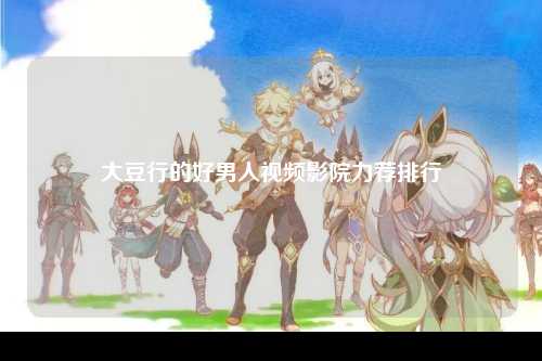 大豆行的好男人视频影院力荐排行