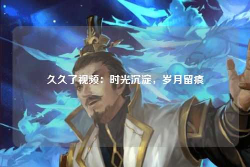 久久了视频：时光沉淀，岁月留痕