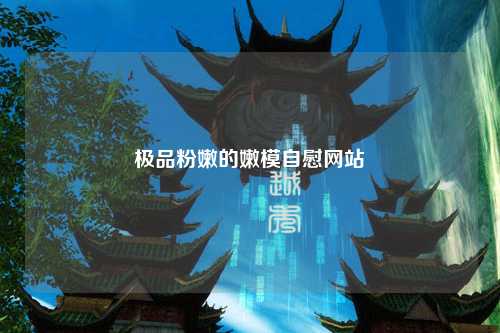 极品粉嫩的嫩模自慰网站