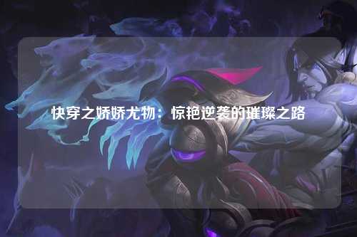 快穿之娇娇尤物：惊艳逆袭的璀璨之路