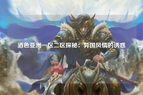 酒色亚洲一区二区探秘：异国风情的诱惑