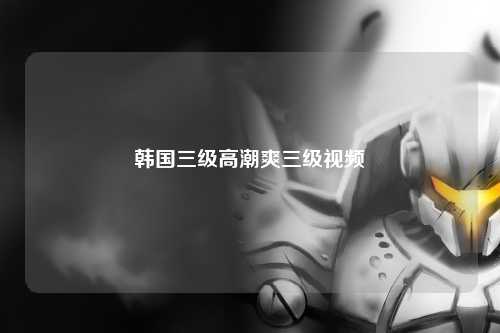 韩国三级高潮爽三级视频