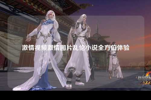 激情视频激情图片乱伦小说全方位体验