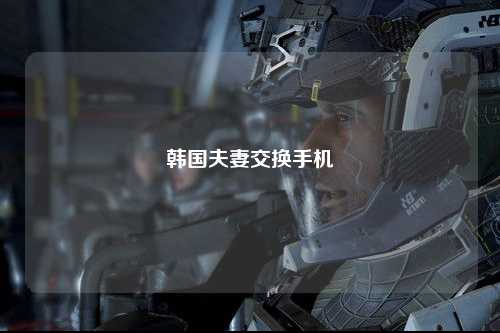 韩国夫妻交换手机