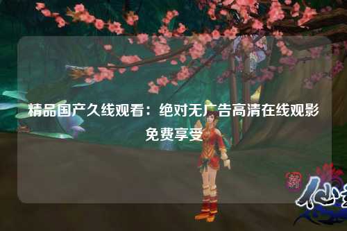 精品国产久线观看：绝对无广告高清在线观影免费享受