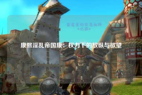 康熙淫乱帝国康：权力下的放纵与欲望