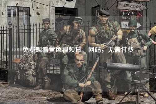 免费观看黄色视频日屃网站，无需付费