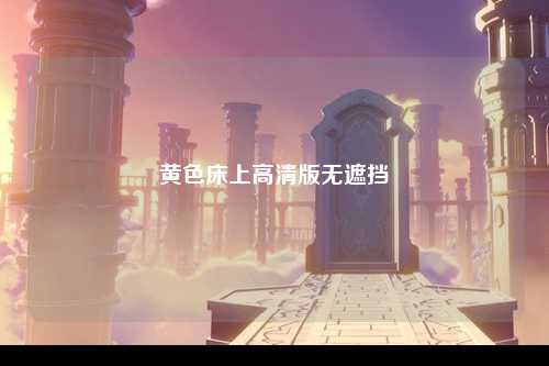 黄色床上高清版无遮挡