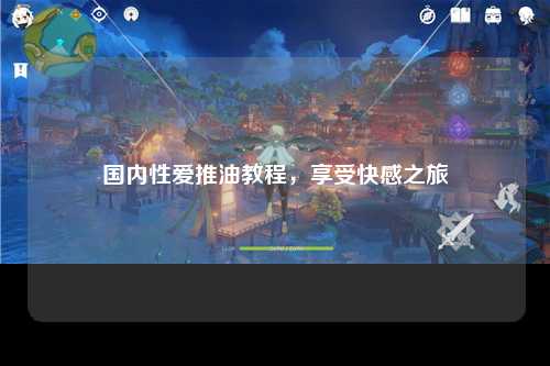 国内性爱推油教程，享受快感之旅