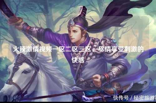 火辣激情视频一区二区三区，尽情享受刺激的快感