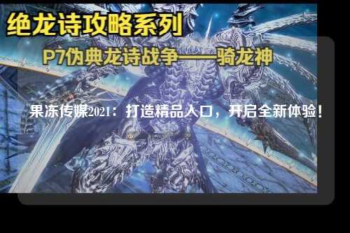 果冻传媒2021：打造精品入口，开启全新体验！