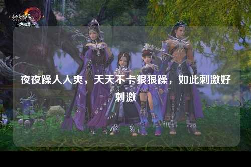 夜夜躁人人爽，天天不卡狠狠躁，如此刺激好刺激