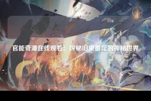 官能奇谭在线观看：探秘旧里番馆的神秘世界