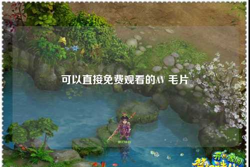 可以直接免费观看的AV 毛片