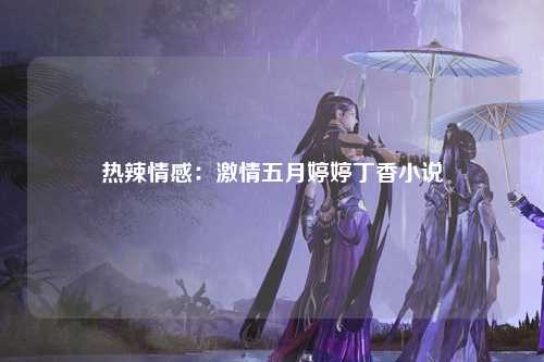热辣情感：激情五月婷婷丁香小说