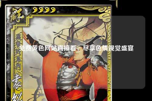 免费黄色网站直接看，尽享色情视觉盛宴
