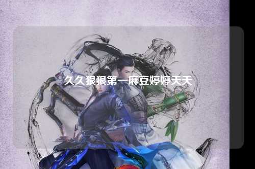 久久狠狠第一麻豆婷婷天天