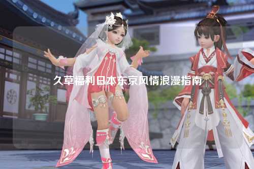 久草福利日本东京风情浪漫指南