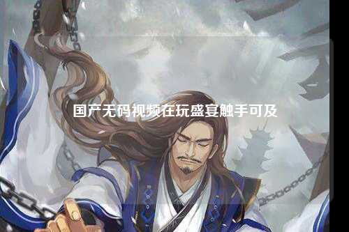国产无码视频在玩盛宴触手可及
