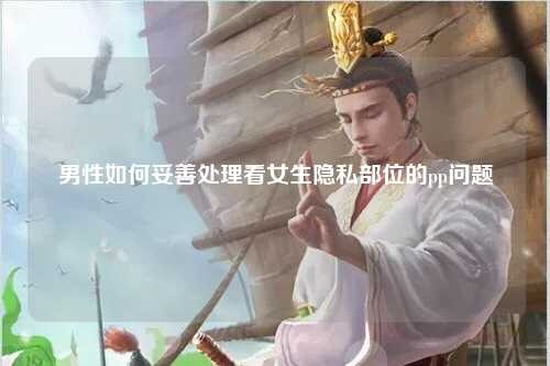 男性如何妥善处理看女生隐私部位的pp问题