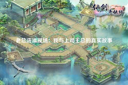 老总洗澡现场：我与上司王总的真实故事