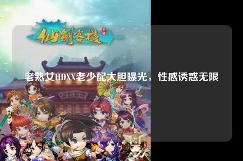 老熟女HDXX老少配大胆曝光，性感诱惑无限