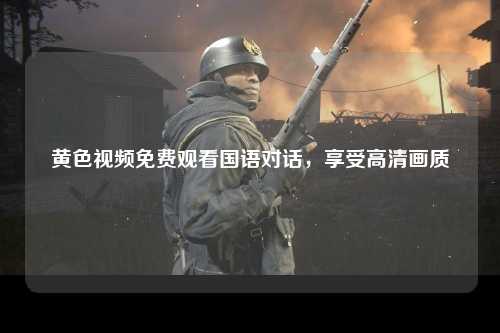 黄色视频免费观看国语对话，享受高清画质