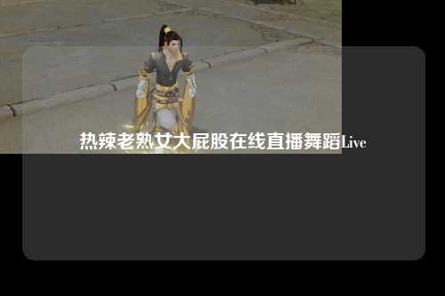 热辣老熟女大屁股在线直播舞蹈Live