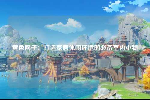 黄色网子：打造家居休闲环境的必备室内小物