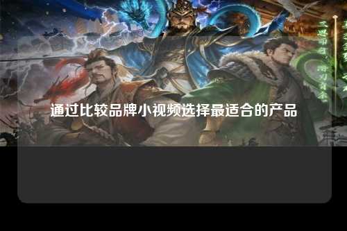 通过比较品牌小视频选择最适合的产品