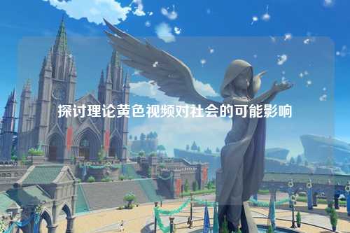 探讨理论黄色视频对社会的可能影响