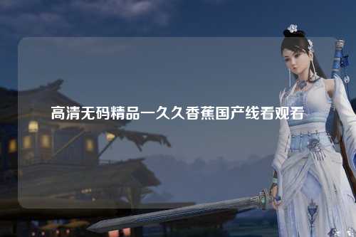 高清无码精品一久久香蕉国产线看观看