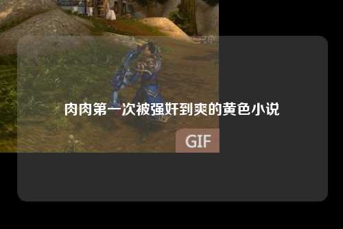 肉肉第一次被强奸到爽的黄色小说