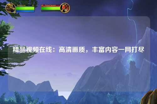 精品视频在线：高清画质，丰富内容一网打尽