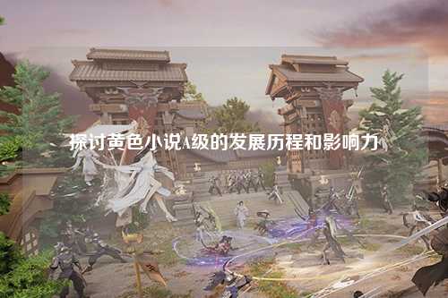 探讨黄色小说A级的发展历程和影响力