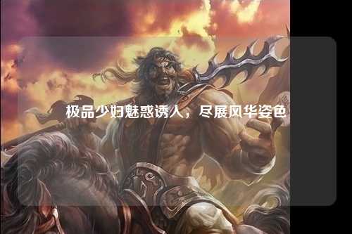极品少妇魅惑诱人，尽展风华姿色