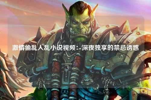 激情偷乱人乱小说视频：深夜独享的禁忌诱惑