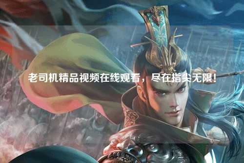 老司机精品视频在线观看，尽在指尖无限！
